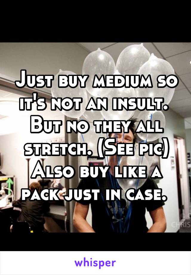 Just buy medium so it's not an insult. 
But no they all stretch. (See pic)
Also buy like a pack just in case. 