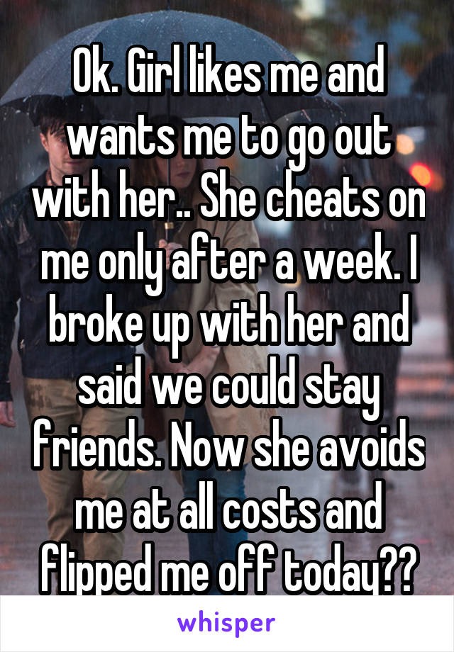 Ok. Girl likes me and wants me to go out with her.. She cheats on me only after a week. I broke up with her and said we could stay friends. Now she avoids me at all costs and flipped me off today??