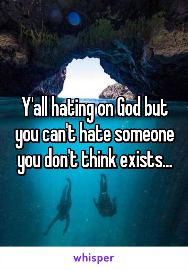 Y'all hating on God but you can't hate someone you don't think exists...