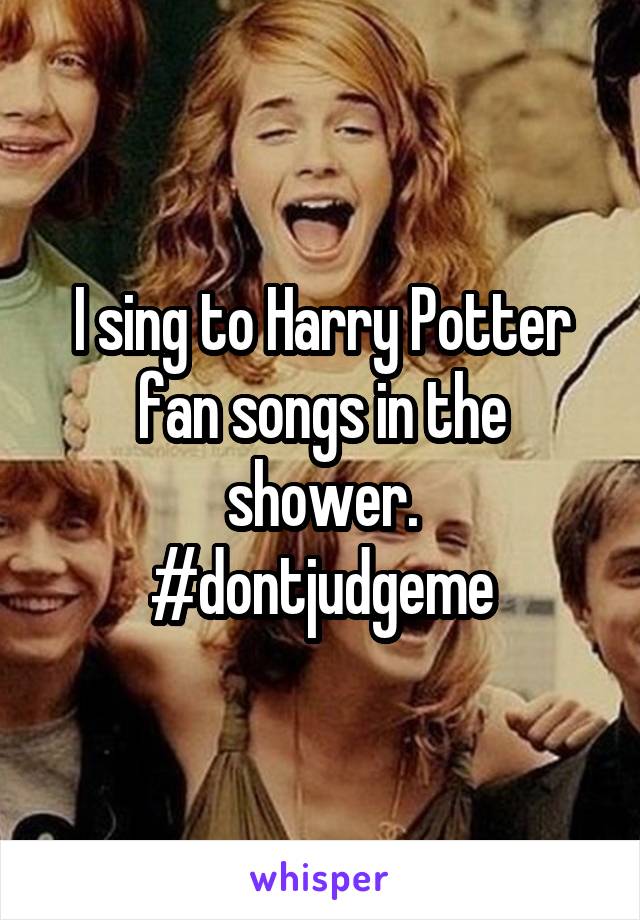 I sing to Harry Potter fan songs in the shower.
#dontjudgeme