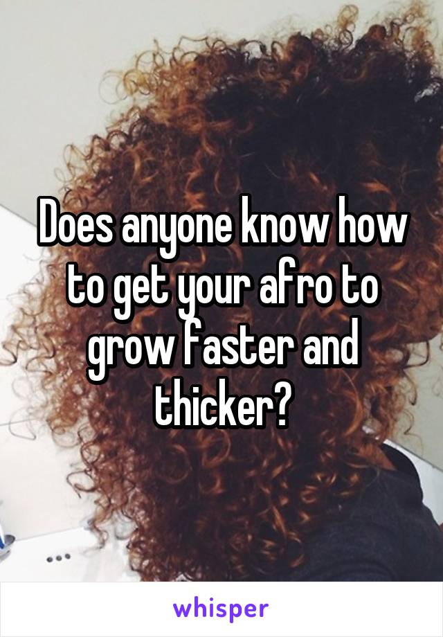 Does anyone know how to get your afro to grow faster and thicker?