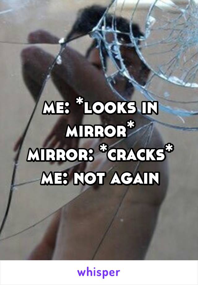 me: *looks in mirror*
mirror: *cracks*
me: not again