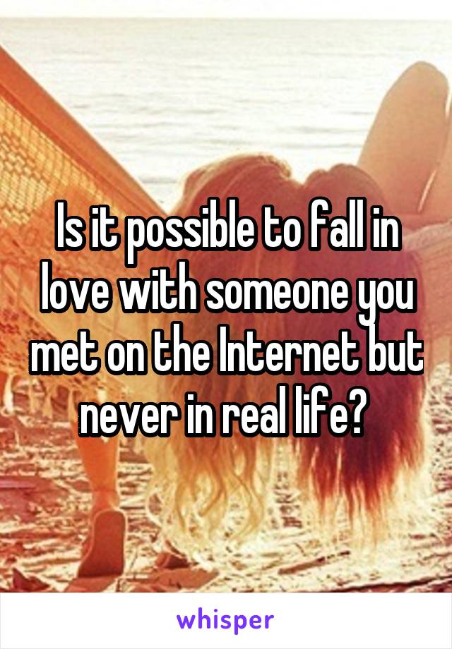 Is it possible to fall in love with someone you met on the Internet but never in real life? 