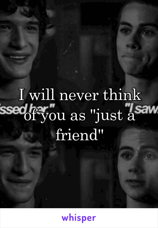 I will never think of you as "just a friend"