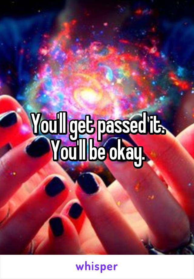 You'll get passed it. You'll be okay.