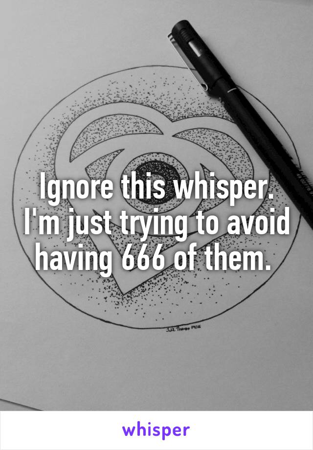 Ignore this whisper. I'm just trying to avoid having 666 of them. 