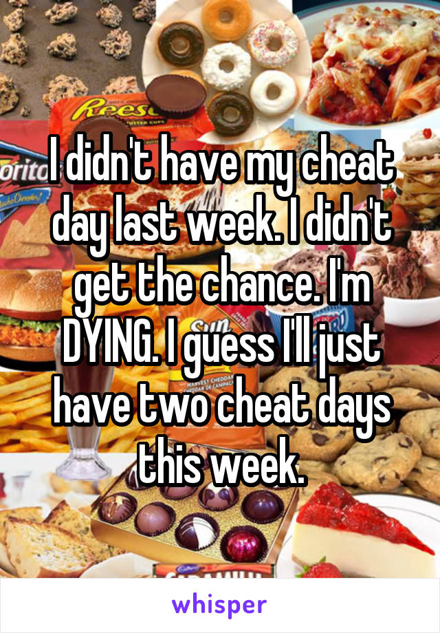 I didn't have my cheat day last week. I didn't get the chance. I'm DYING. I guess I'll just have two cheat days this week.