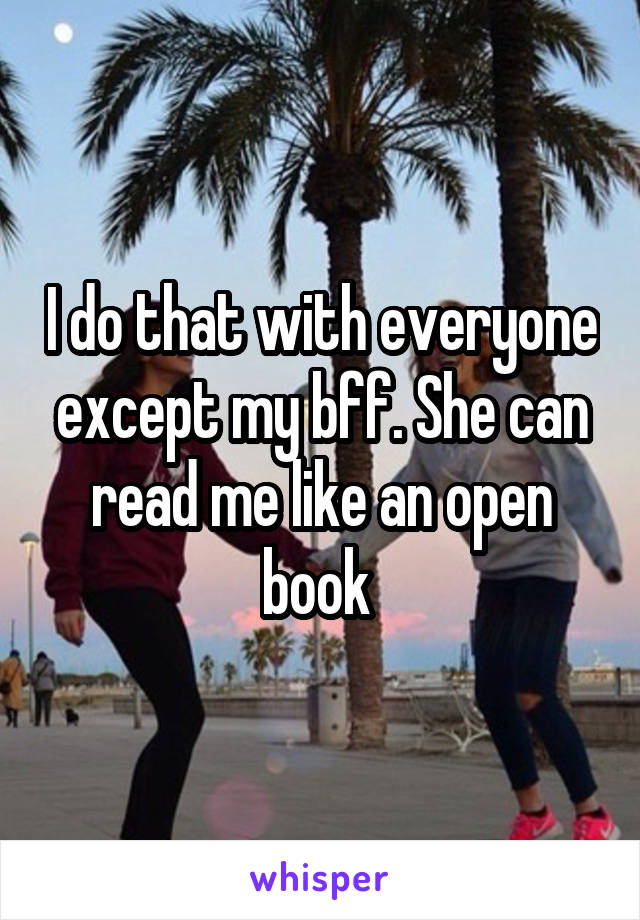 I do that with everyone except my bff. She can read me like an open book 
