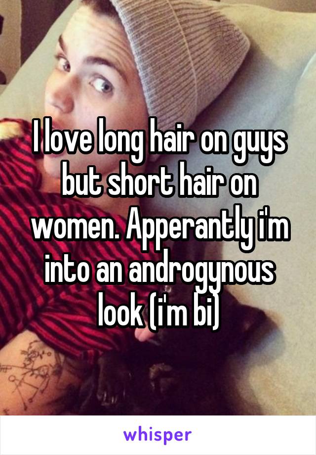 I love long hair on guys but short hair on women. Apperantly i'm into an androgynous look (i'm bi)