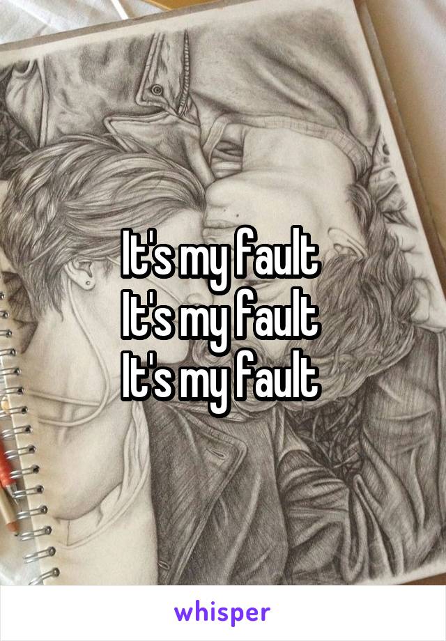 It's my fault 
It's my fault 
It's my fault 