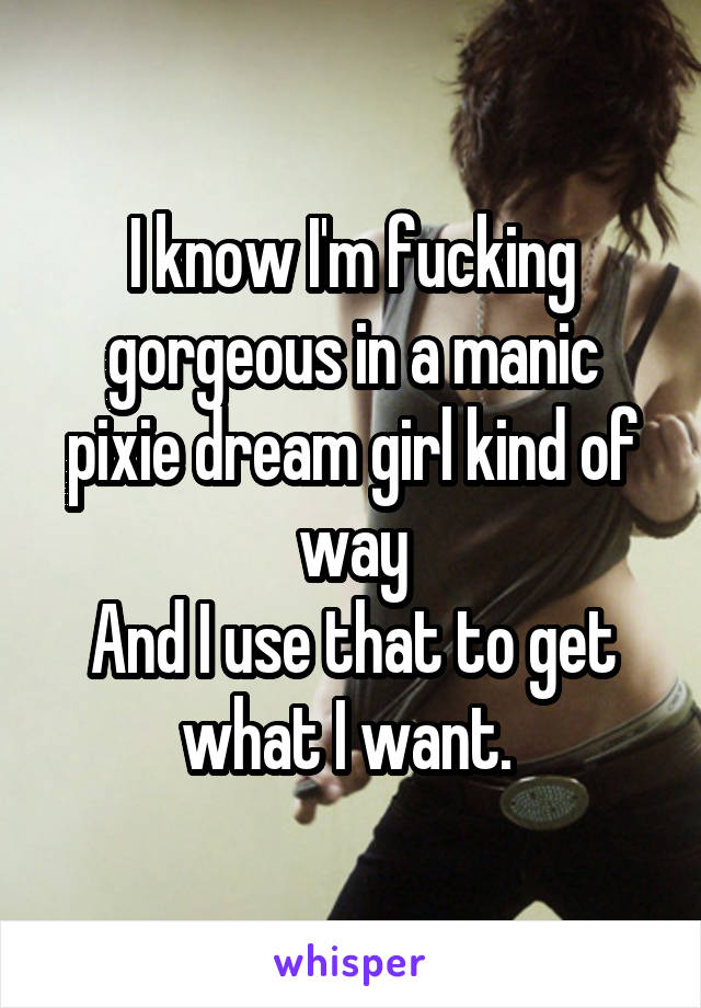 I know I'm fucking gorgeous in a manic pixie dream girl kind of way
And I use that to get what I want. 