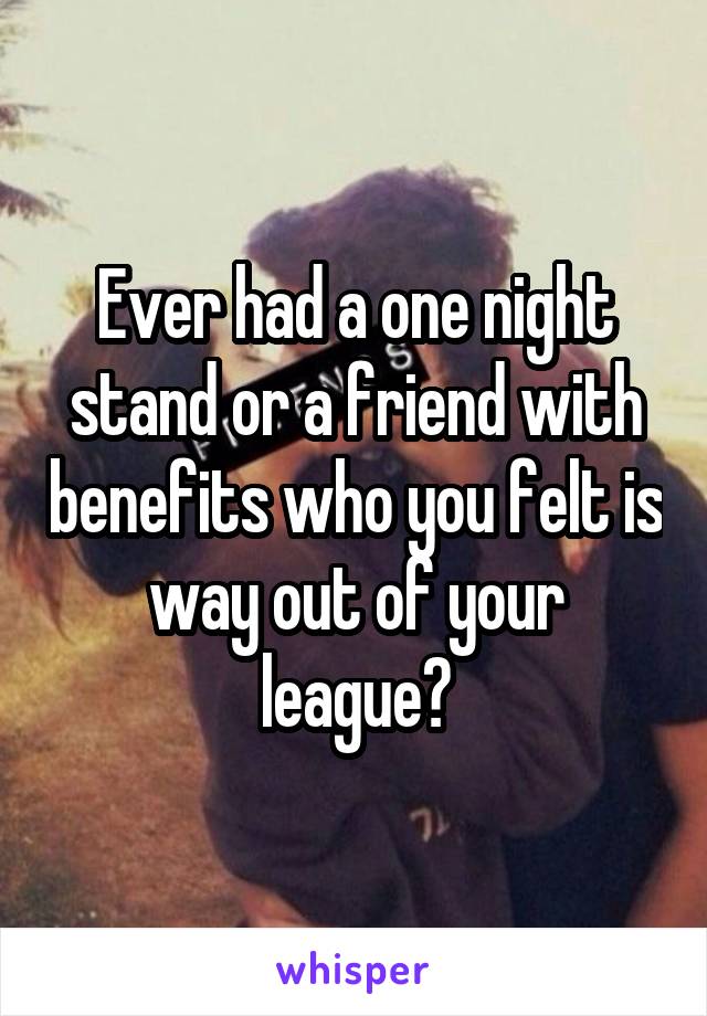 Ever had a one night stand or a friend with benefits who you felt is way out of your league?