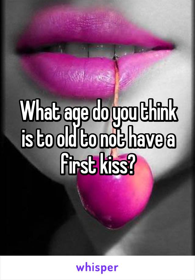 What age do you think is to old to not have a first kiss?