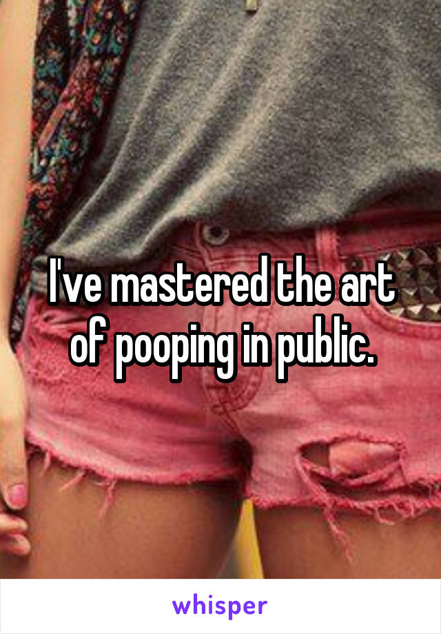 I've mastered the art of pooping in public.