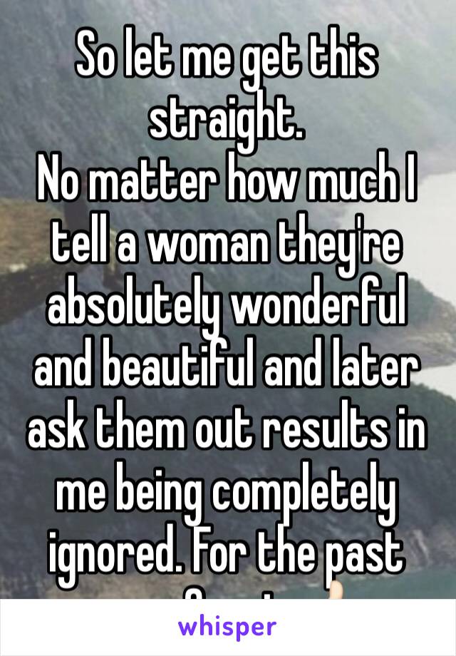 So let me get this straight.
No matter how much I tell a woman they're absolutely wonderful and beautiful and later ask them out results in me being completely ignored. For the past year. Great. 👍🏻