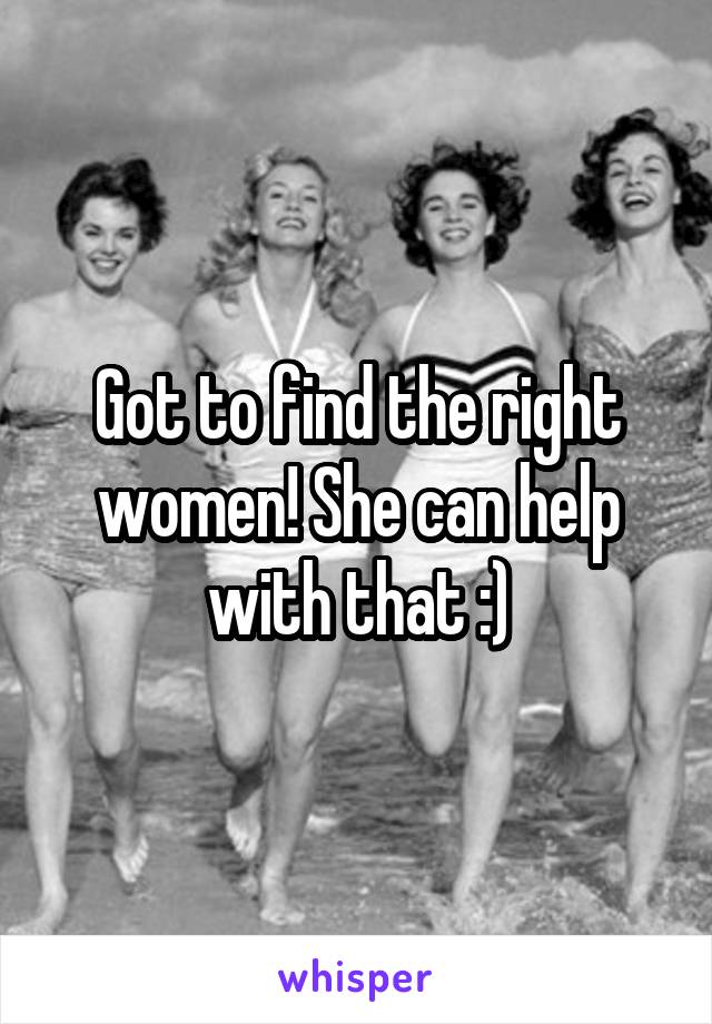 Got to find the right women! She can help with that :)