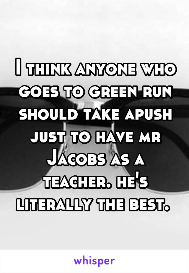 I think anyone who goes to green run should take apush just to have mr Jacobs as a teacher. he's literally the best. 