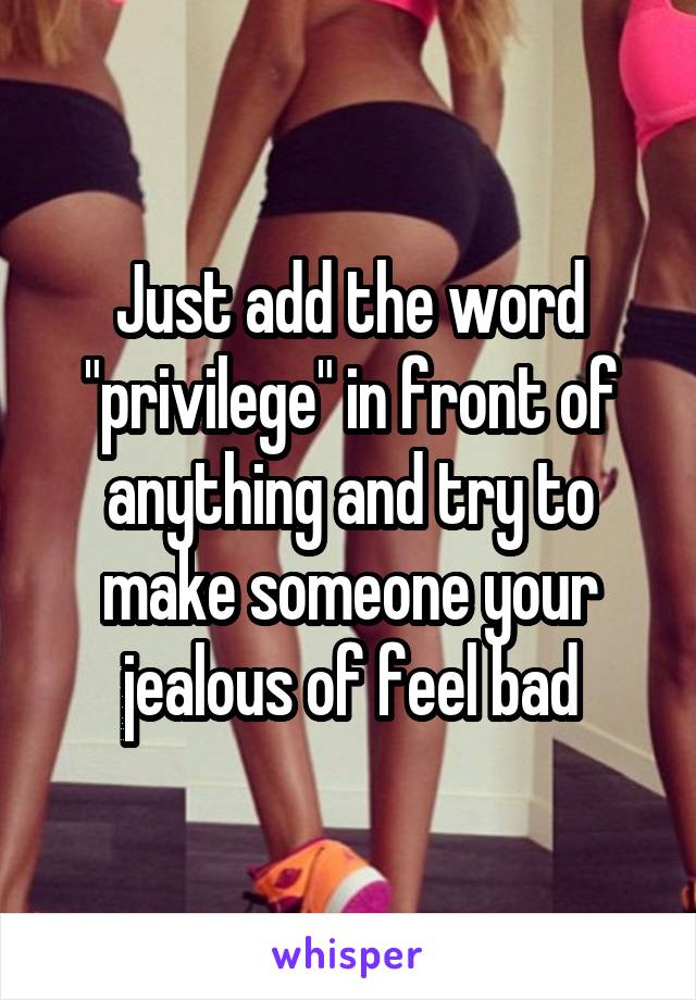 Just add the word "privilege" in front of anything and try to make someone your jealous of feel bad