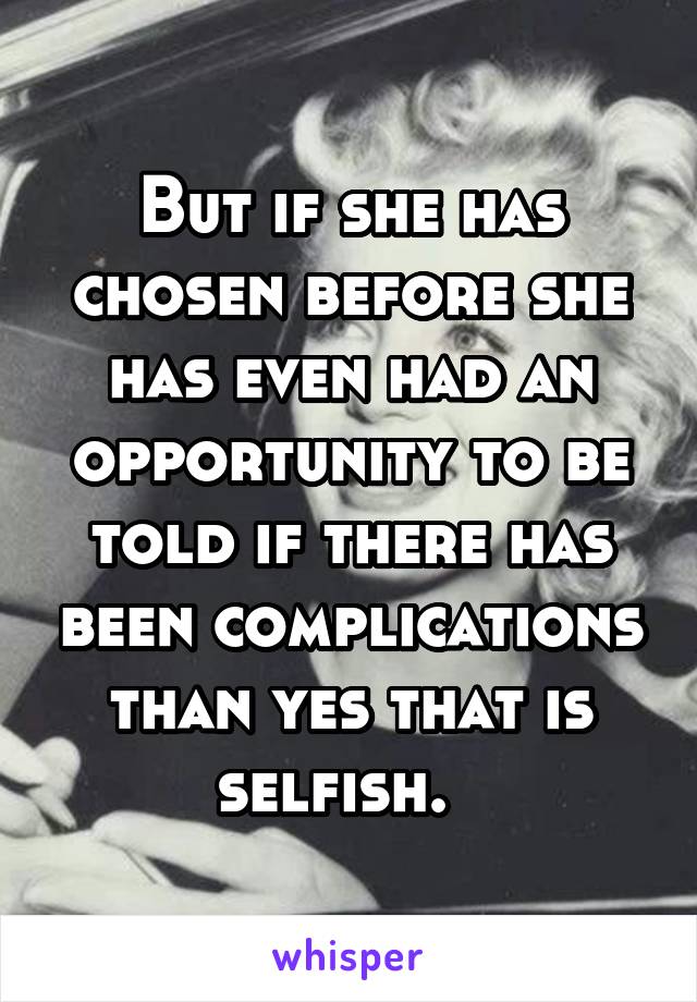 But if she has chosen before she has even had an opportunity to be told if there has been complications than yes that is selfish.  