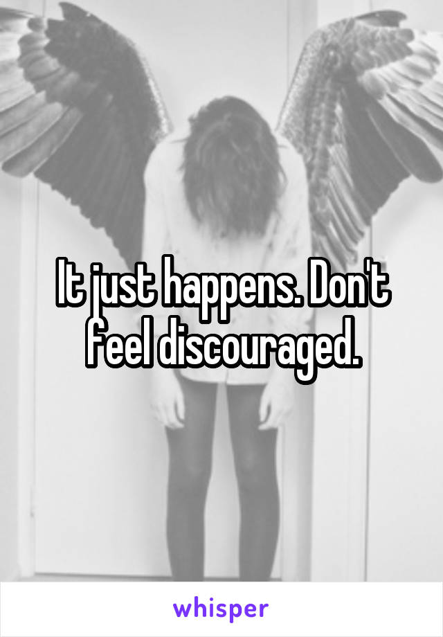 It just happens. Don't feel discouraged.