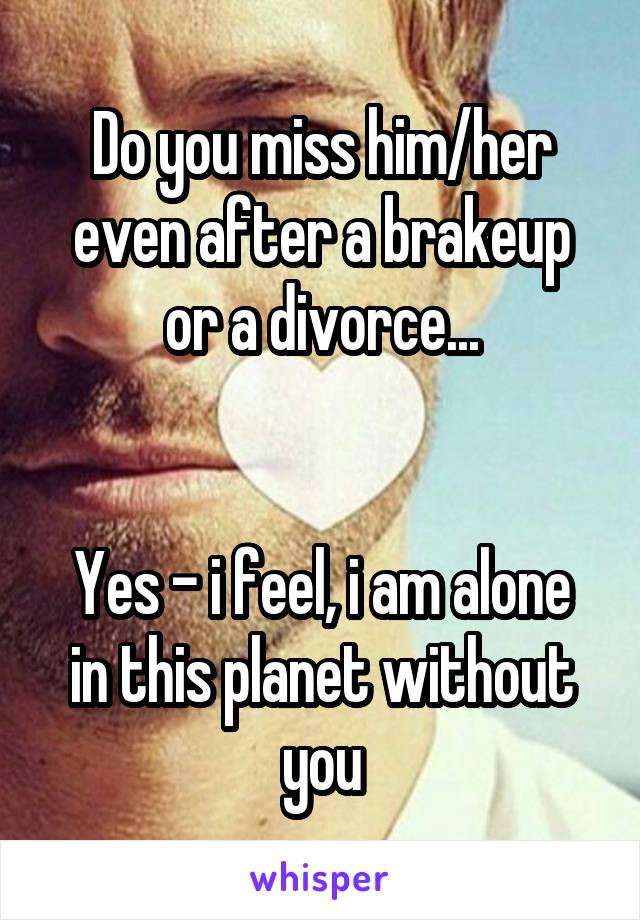 Do you miss him/her even after a brakeup or a divorce...


Yes - i feel, i am alone in this planet without you