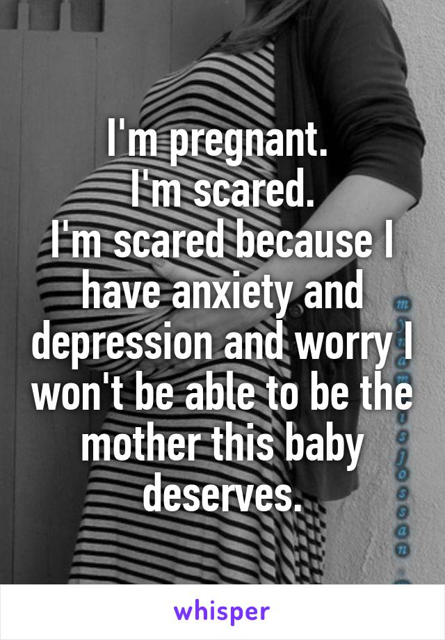 I'm pregnant. 
I'm scared.
I'm scared because I have anxiety and depression and worry I won't be able to be the mother this baby deserves.