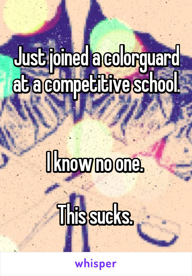 Just joined a colorguard at a competitive school. 

I know no one. 

This sucks. 