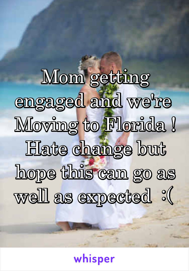 Mom getting engaged and we're  Moving to Florida !
Hate change but hope this can go as well as expected  :( 