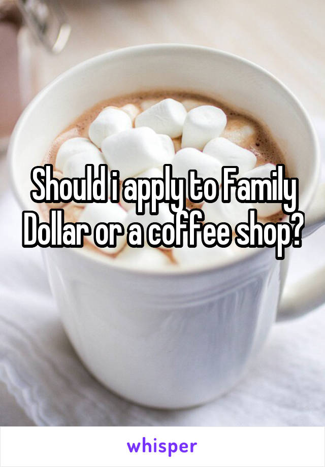 Should i apply to Family Dollar or a coffee shop? 