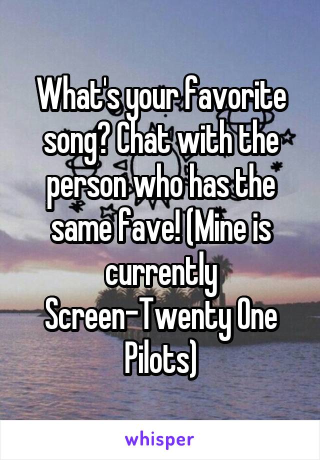 What's your favorite song? Chat with the person who has the same fave! (Mine is currently Screen-Twenty One Pilots)