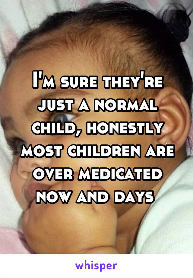 I'm sure they're just a normal child, honestly most children are over medicated now and days 