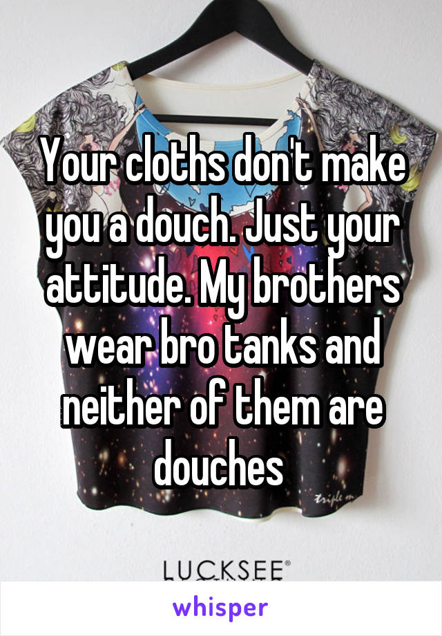 Your cloths don't make you a douch. Just your attitude. My brothers wear bro tanks and neither of them are douches 