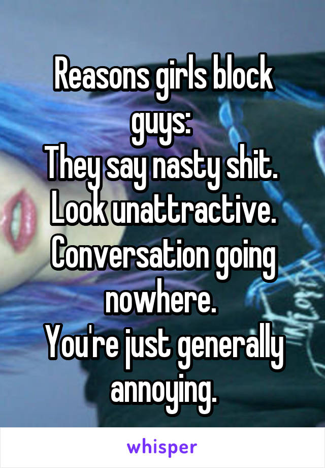 Reasons girls block guys: 
They say nasty shit. 
Look unattractive.
Conversation going nowhere. 
You're just generally annoying.