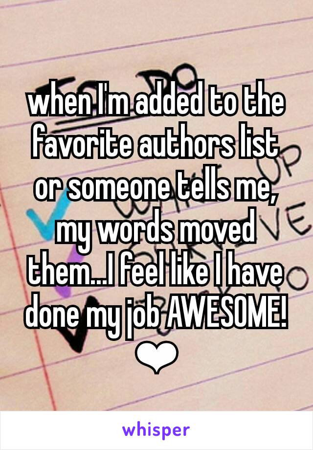 when I'm added to the favorite authors list or someone tells me, my words moved them...I feel like I have done my job AWESOME! ❤