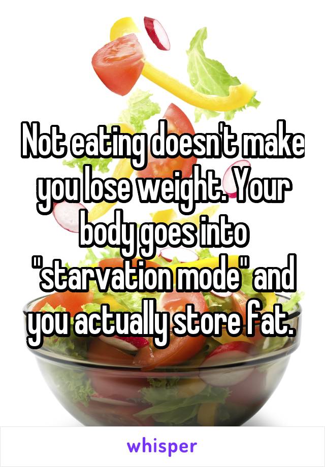 Not eating doesn't make you lose weight. Your body goes into "starvation mode" and you actually store fat. 