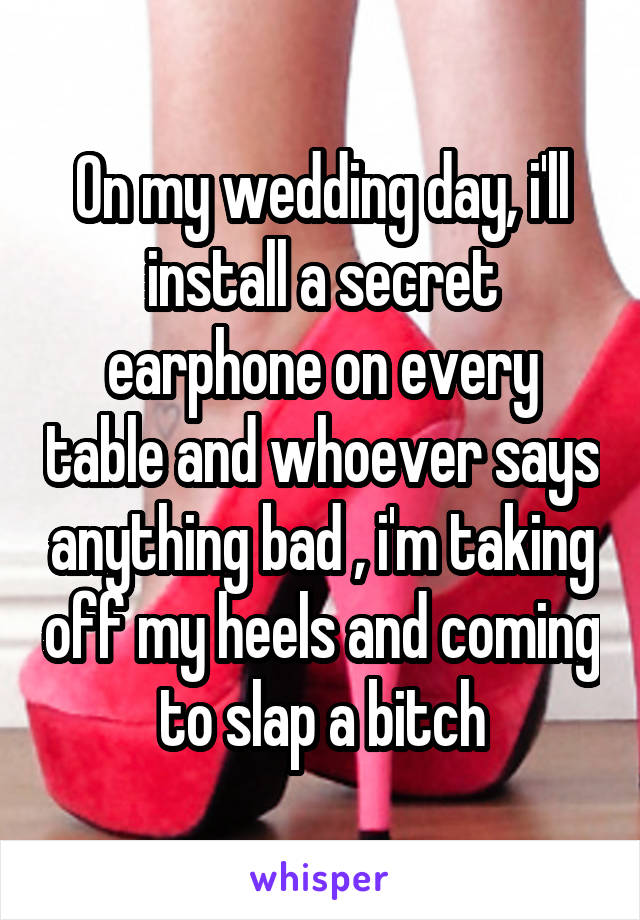 On my wedding day, i'll install a secret earphone on every table and whoever says anything bad , i'm taking off my heels and coming to slap a bitch