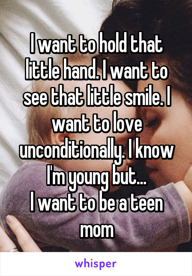 I want to hold that little hand. I want to see that little smile. I want to love unconditionally. I know I'm young but...
I want to be a teen mom