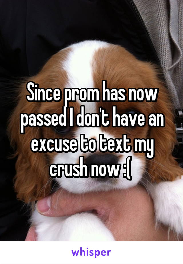 Since prom has now passed I don't have an excuse to text my crush now :( 