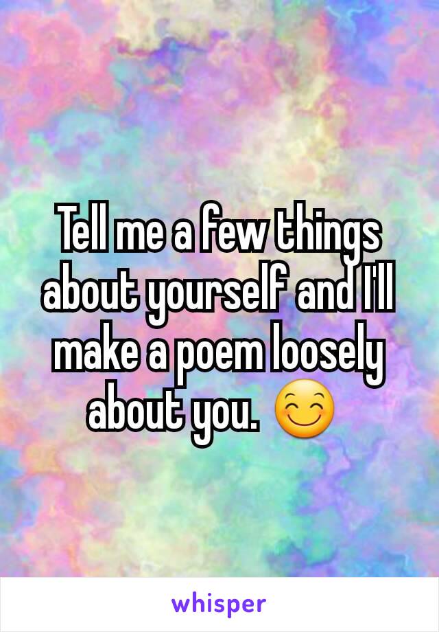 Tell me a few things about yourself and I'll make a poem loosely about you. 😊 