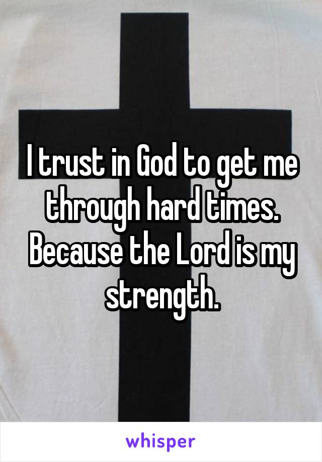 I trust in God to get me through hard times. Because the Lord is my strength.