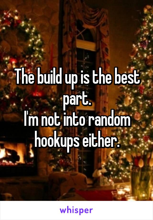 The build up is the best part.
I'm not into random hookups either.