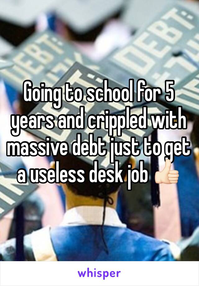 Going to school for 5 years and crippled with massive debt just to get a useless desk job 👍🏻