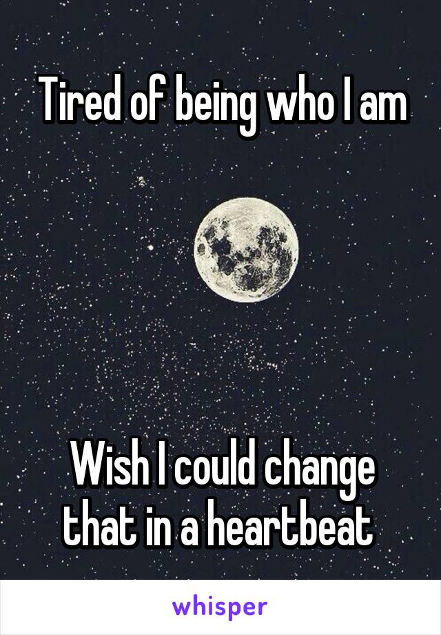 Tired of being who I am





Wish I could change that in a heartbeat 