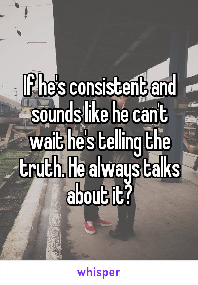 If he's consistent and sounds like he can't wait he's telling the truth. He always talks about it?