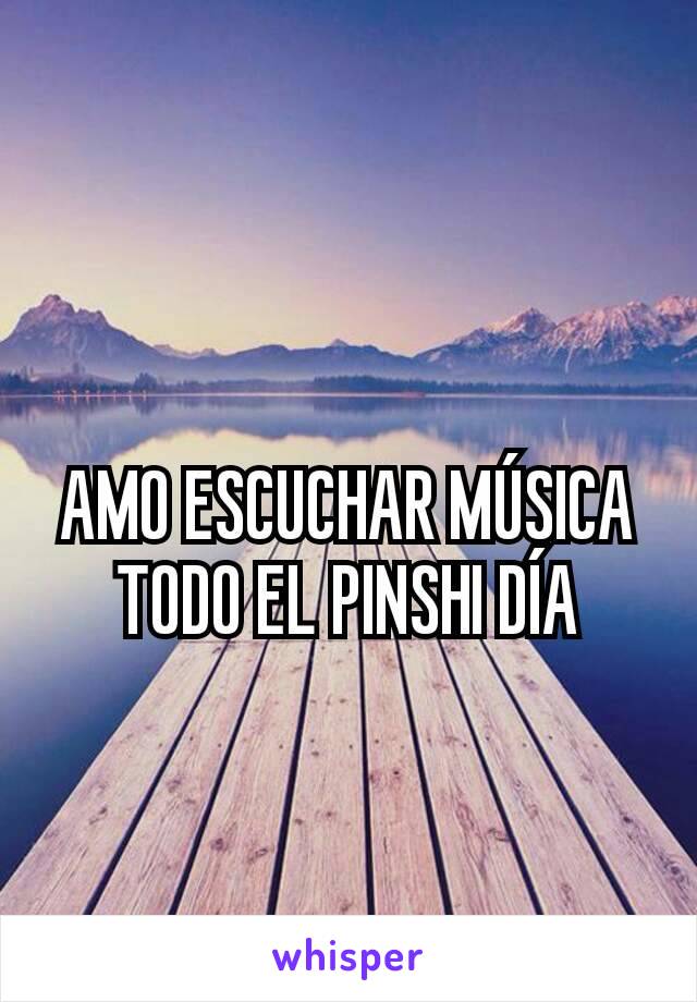 AMO ESCUCHAR MÚSICA TODO EL PINSHI DÍA