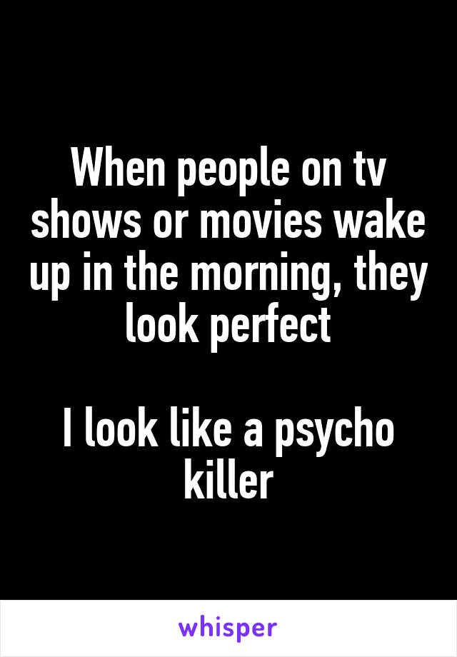 When people on tv shows or movies wake up in the morning, they look perfect

I look like a psycho killer