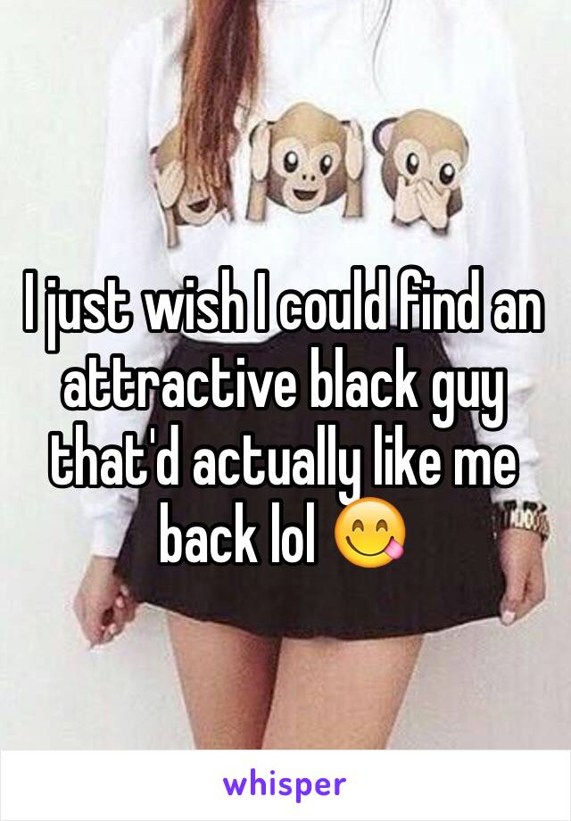 I just wish I could find an attractive black guy that'd actually like me back lol 😋