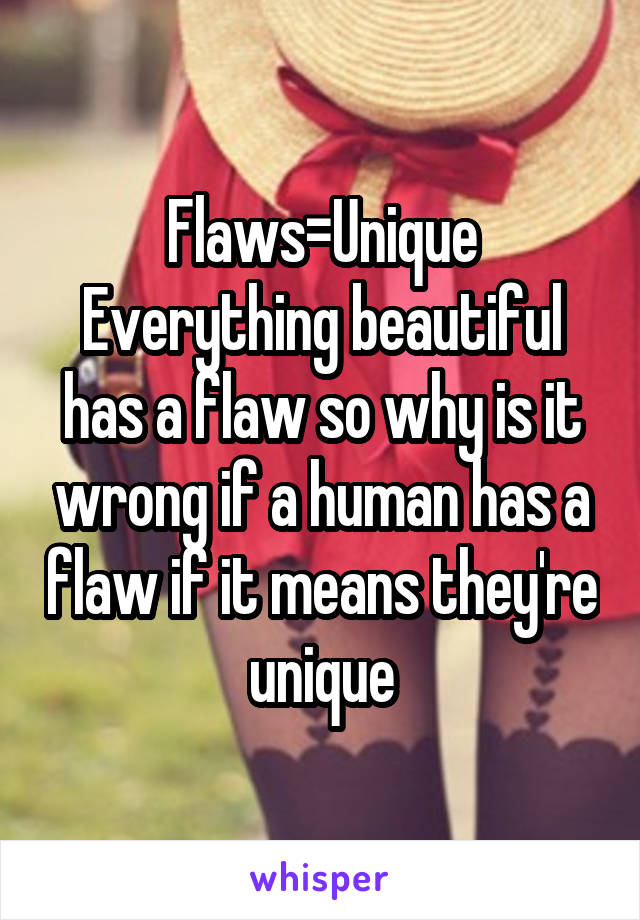 Flaws=Unique
Everything beautiful has a flaw so why is it wrong if a human has a flaw if it means they're unique