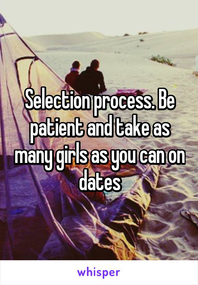 Selection process. Be patient and take as many girls as you can on dates