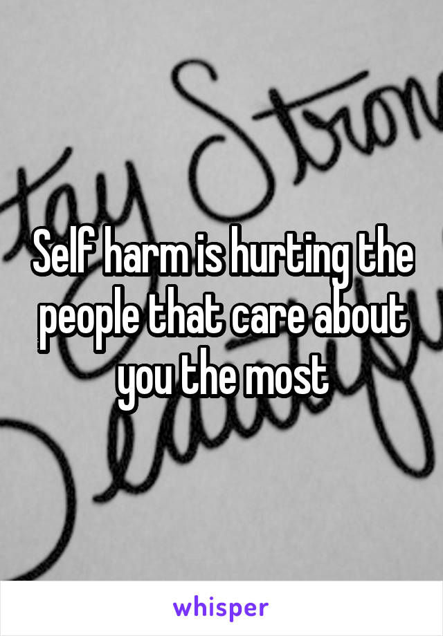 Self harm is hurting the people that care about you the most